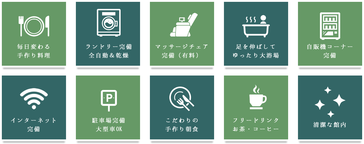 毎日変わる手作り料理,ランドリー完備全自動＆乾燥,マッサージチェア　完備（有料）,足を伸ばして　ゆったり大浴場,自販機コーナー　完備,インターネット　完備,駐車場完備　大型車OK,こだわりの　手作り朝食,フリードリンク　お茶・コーヒー,清潔な館内